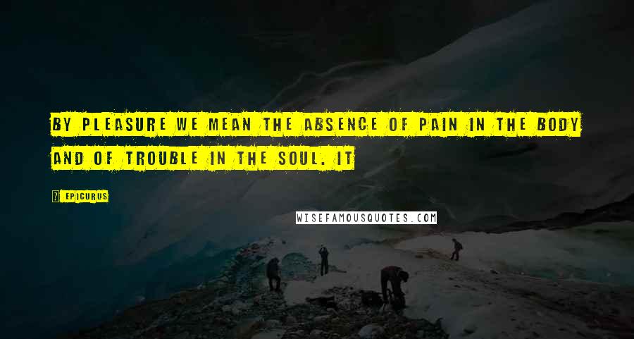 Epicurus Quotes: By pleasure we mean the absence of pain in the body and of trouble in the soul. It