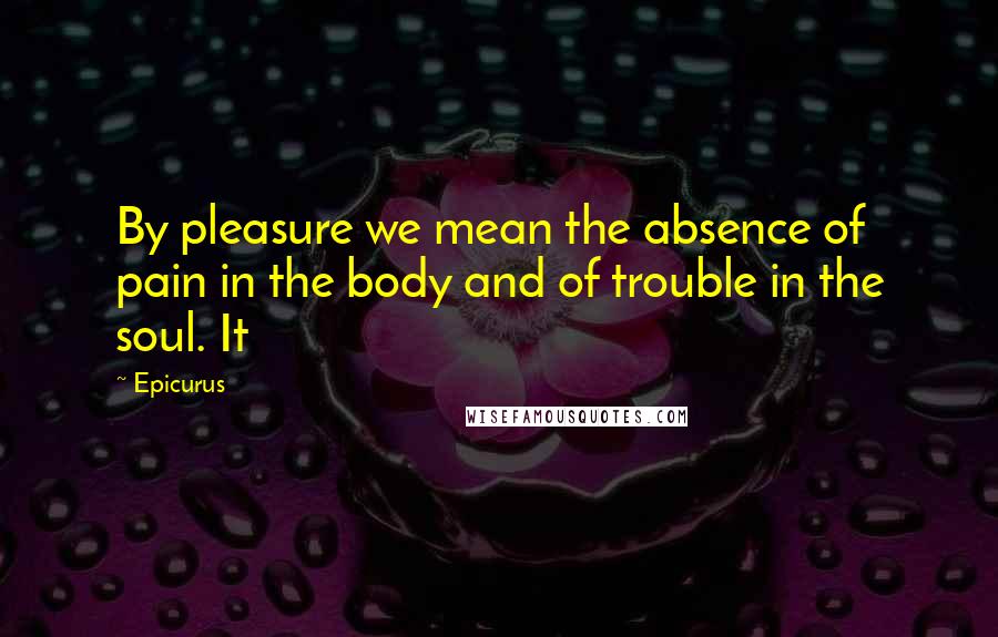 Epicurus Quotes: By pleasure we mean the absence of pain in the body and of trouble in the soul. It