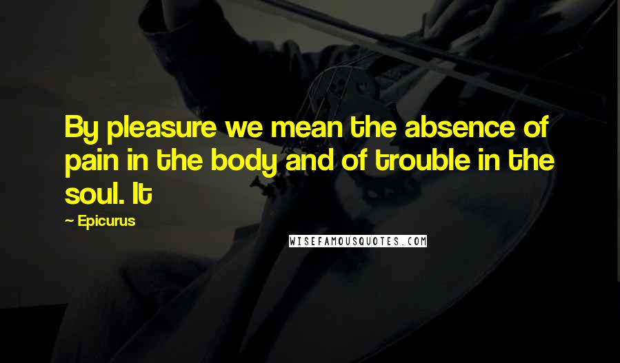 Epicurus Quotes: By pleasure we mean the absence of pain in the body and of trouble in the soul. It