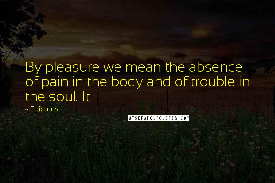 Epicurus Quotes: By pleasure we mean the absence of pain in the body and of trouble in the soul. It