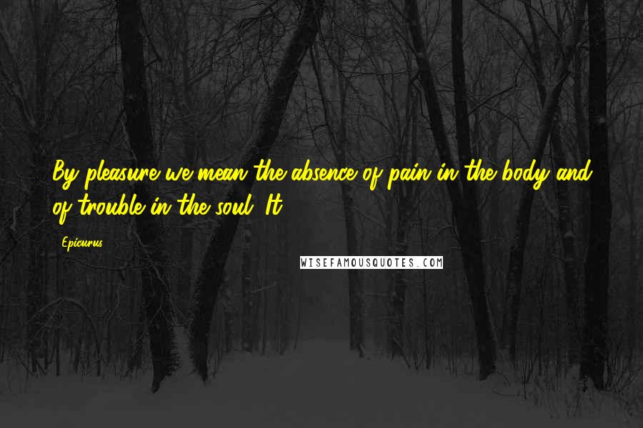 Epicurus Quotes: By pleasure we mean the absence of pain in the body and of trouble in the soul. It