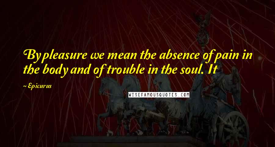 Epicurus Quotes: By pleasure we mean the absence of pain in the body and of trouble in the soul. It