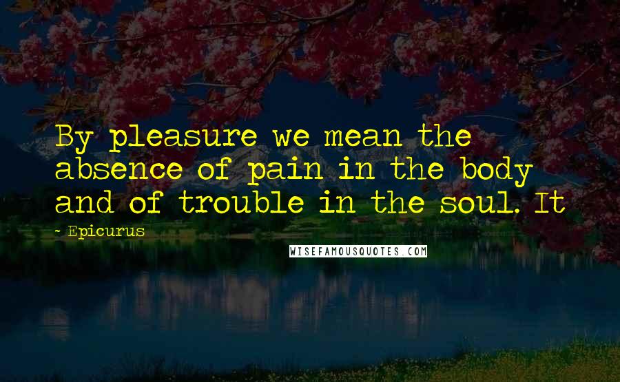 Epicurus Quotes: By pleasure we mean the absence of pain in the body and of trouble in the soul. It