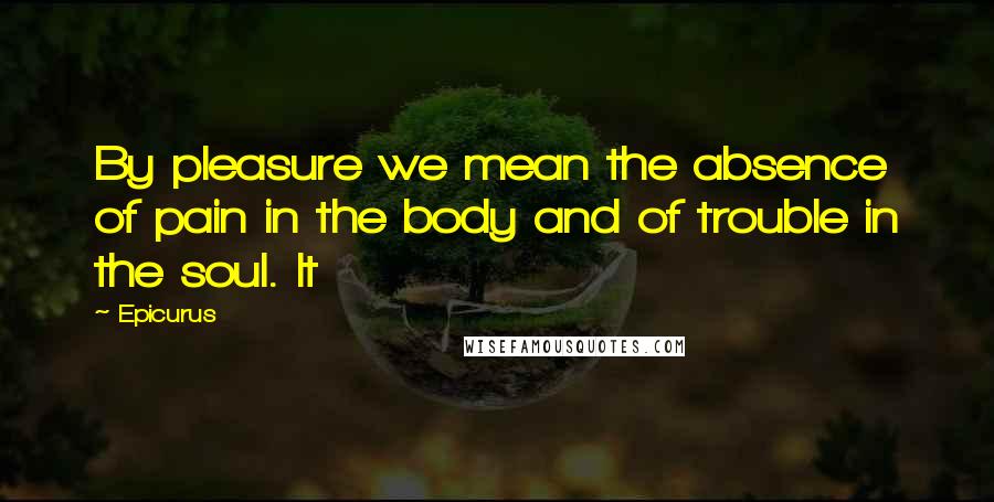 Epicurus Quotes: By pleasure we mean the absence of pain in the body and of trouble in the soul. It