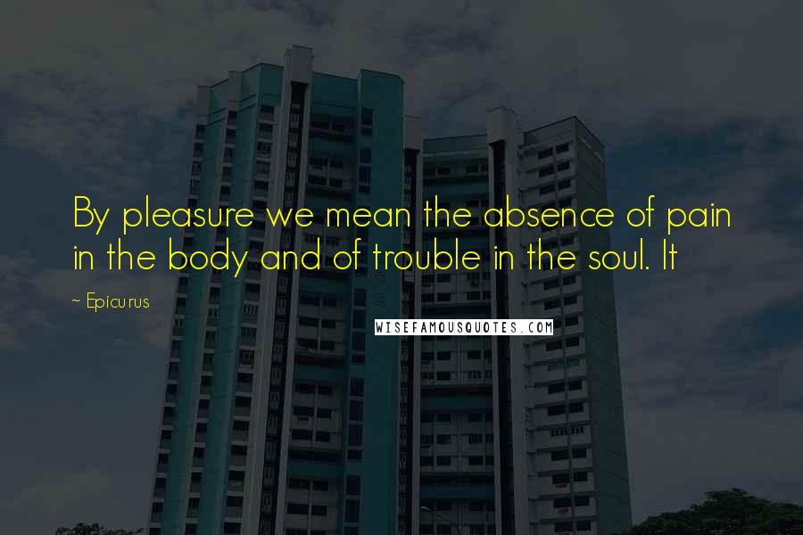 Epicurus Quotes: By pleasure we mean the absence of pain in the body and of trouble in the soul. It