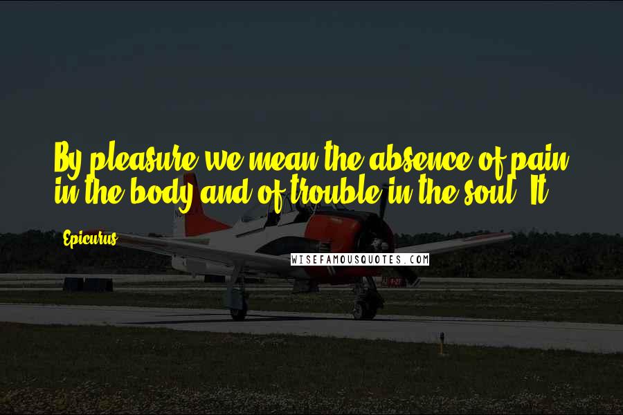 Epicurus Quotes: By pleasure we mean the absence of pain in the body and of trouble in the soul. It