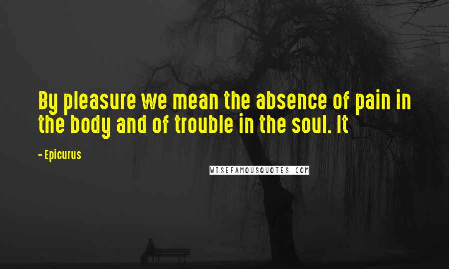 Epicurus Quotes: By pleasure we mean the absence of pain in the body and of trouble in the soul. It
