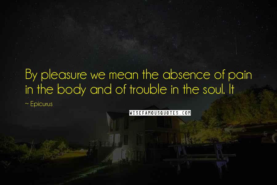 Epicurus Quotes: By pleasure we mean the absence of pain in the body and of trouble in the soul. It