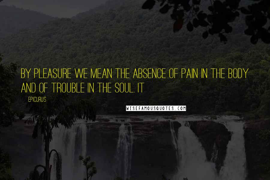 Epicurus Quotes: By pleasure we mean the absence of pain in the body and of trouble in the soul. It