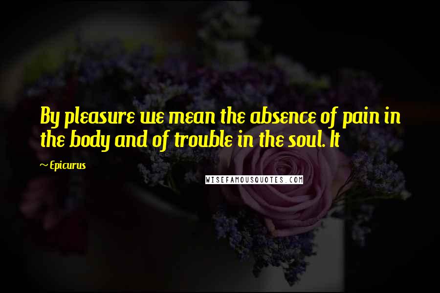 Epicurus Quotes: By pleasure we mean the absence of pain in the body and of trouble in the soul. It