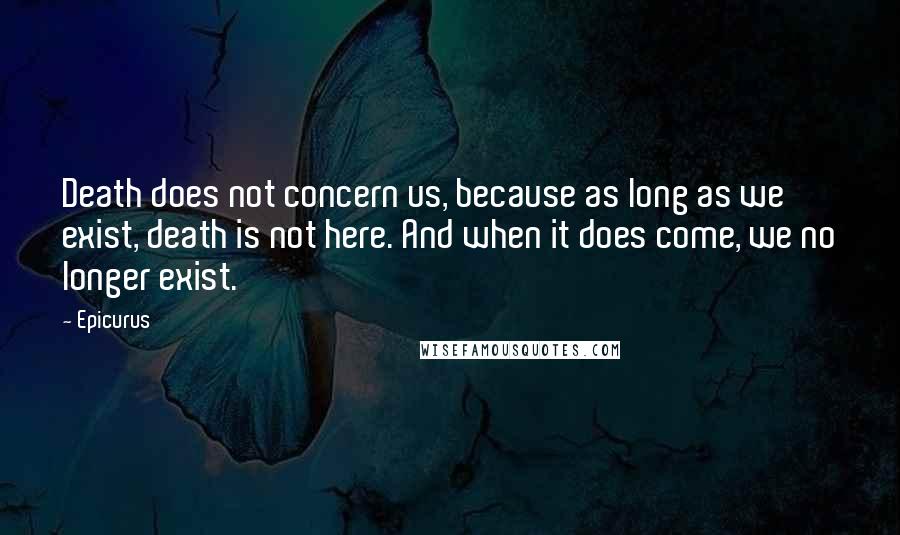 Epicurus Quotes: Death does not concern us, because as long as we exist, death is not here. And when it does come, we no longer exist.