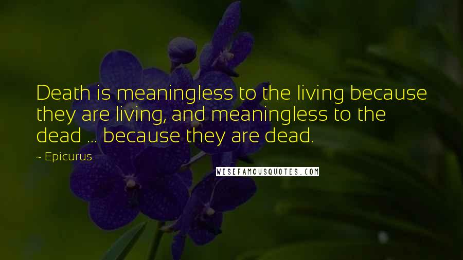 Epicurus Quotes: Death is meaningless to the living because they are living, and meaningless to the dead ... because they are dead.