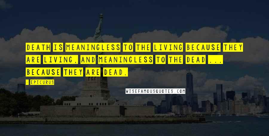Epicurus Quotes: Death is meaningless to the living because they are living, and meaningless to the dead ... because they are dead.