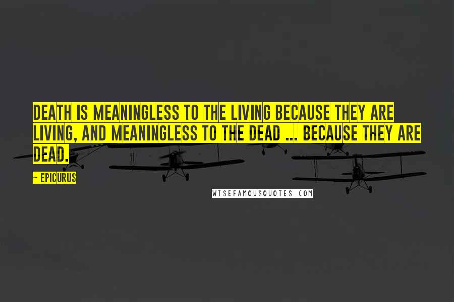 Epicurus Quotes: Death is meaningless to the living because they are living, and meaningless to the dead ... because they are dead.
