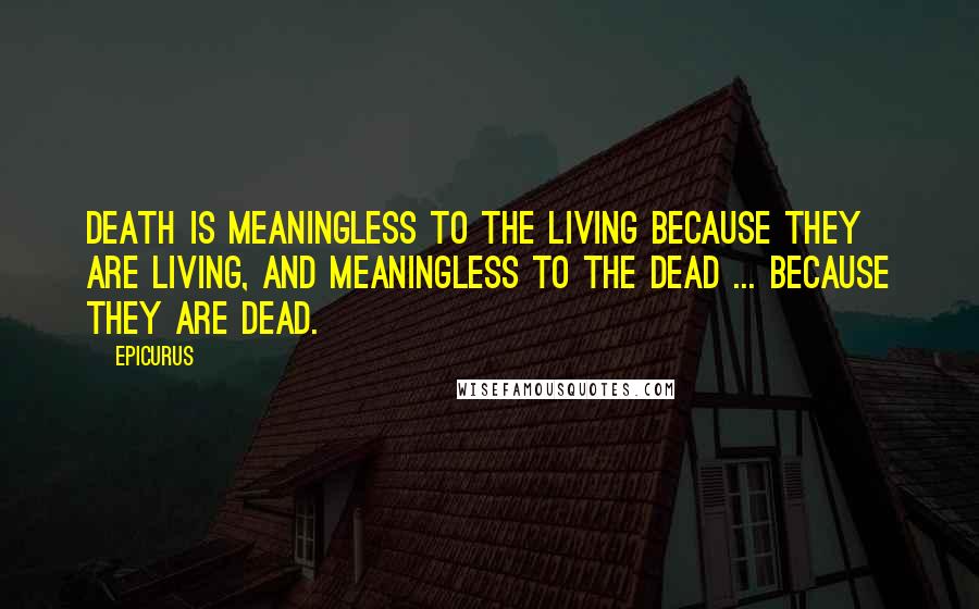 Epicurus Quotes: Death is meaningless to the living because they are living, and meaningless to the dead ... because they are dead.