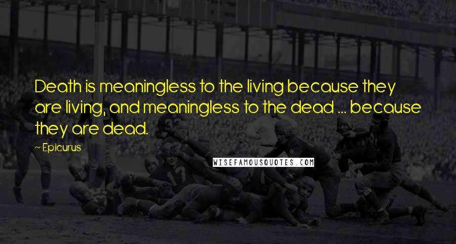 Epicurus Quotes: Death is meaningless to the living because they are living, and meaningless to the dead ... because they are dead.