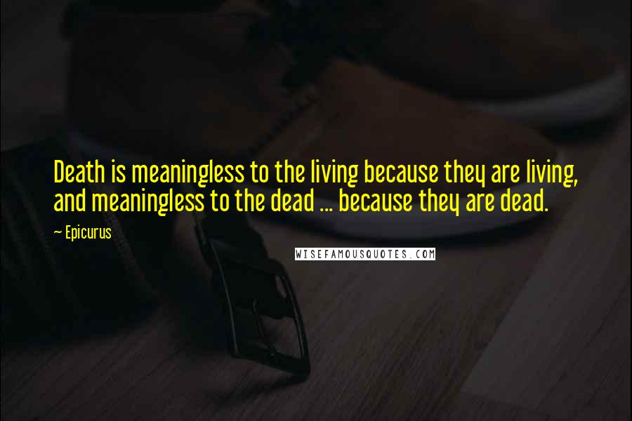 Epicurus Quotes: Death is meaningless to the living because they are living, and meaningless to the dead ... because they are dead.