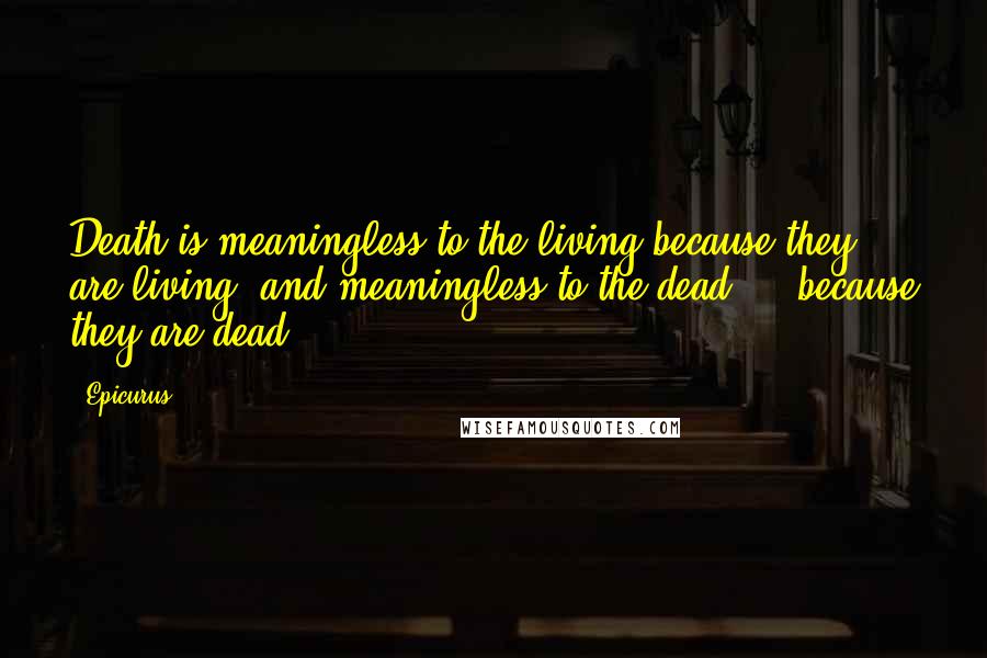 Epicurus Quotes: Death is meaningless to the living because they are living, and meaningless to the dead ... because they are dead.
