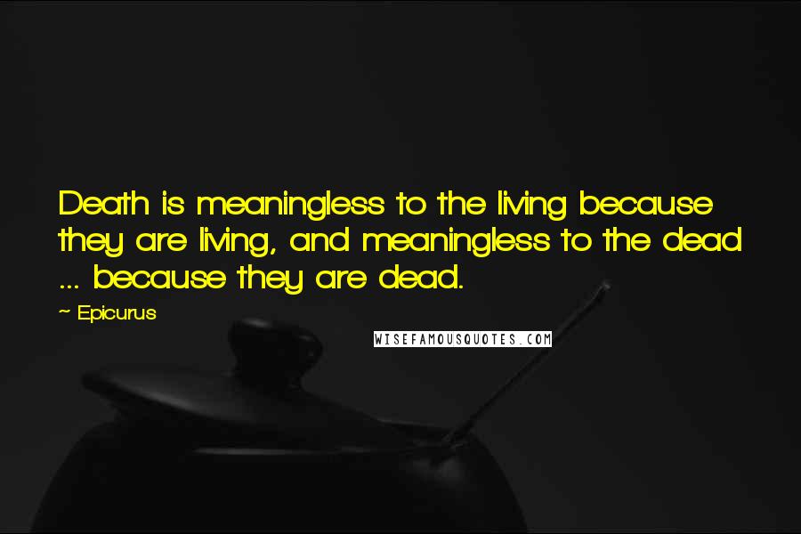 Epicurus Quotes: Death is meaningless to the living because they are living, and meaningless to the dead ... because they are dead.