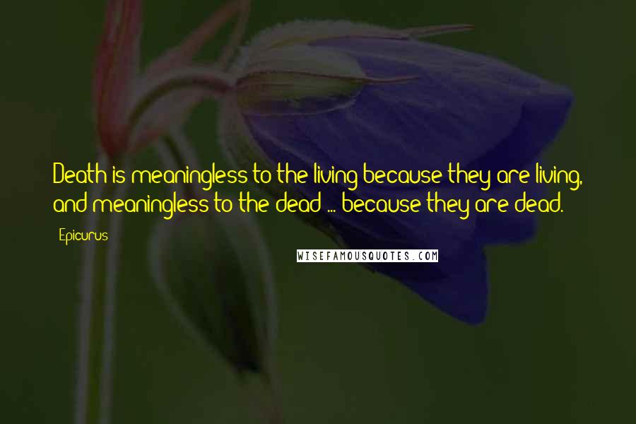 Epicurus Quotes: Death is meaningless to the living because they are living, and meaningless to the dead ... because they are dead.