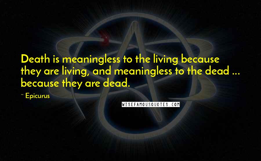 Epicurus Quotes: Death is meaningless to the living because they are living, and meaningless to the dead ... because they are dead.