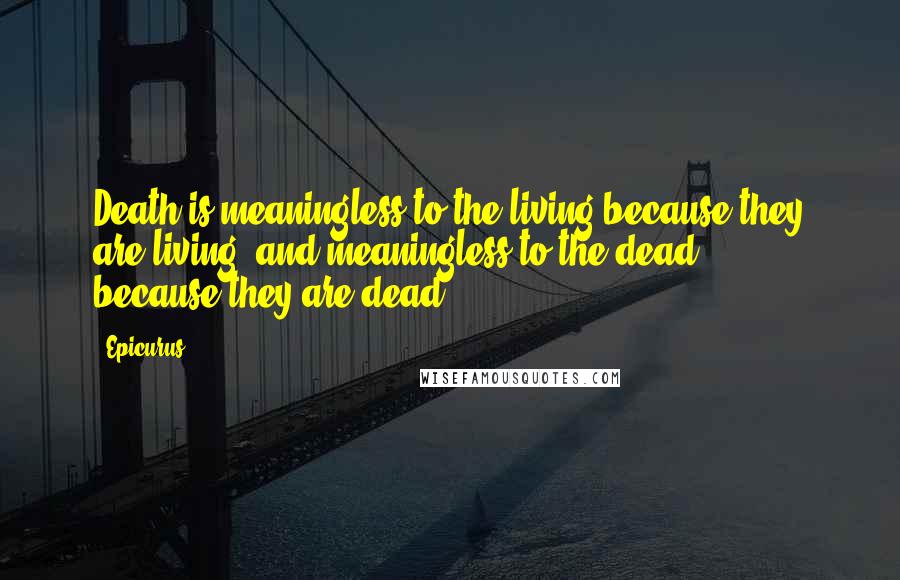 Epicurus Quotes: Death is meaningless to the living because they are living, and meaningless to the dead ... because they are dead.