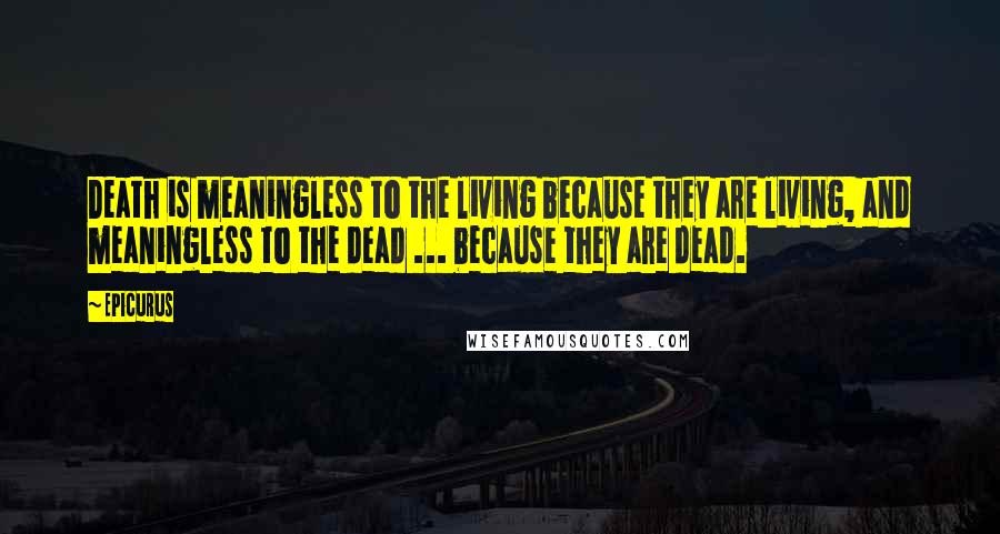 Epicurus Quotes: Death is meaningless to the living because they are living, and meaningless to the dead ... because they are dead.