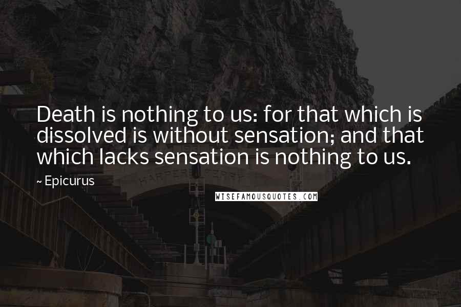 Epicurus Quotes: Death is nothing to us: for that which is dissolved is without sensation; and that which lacks sensation is nothing to us.