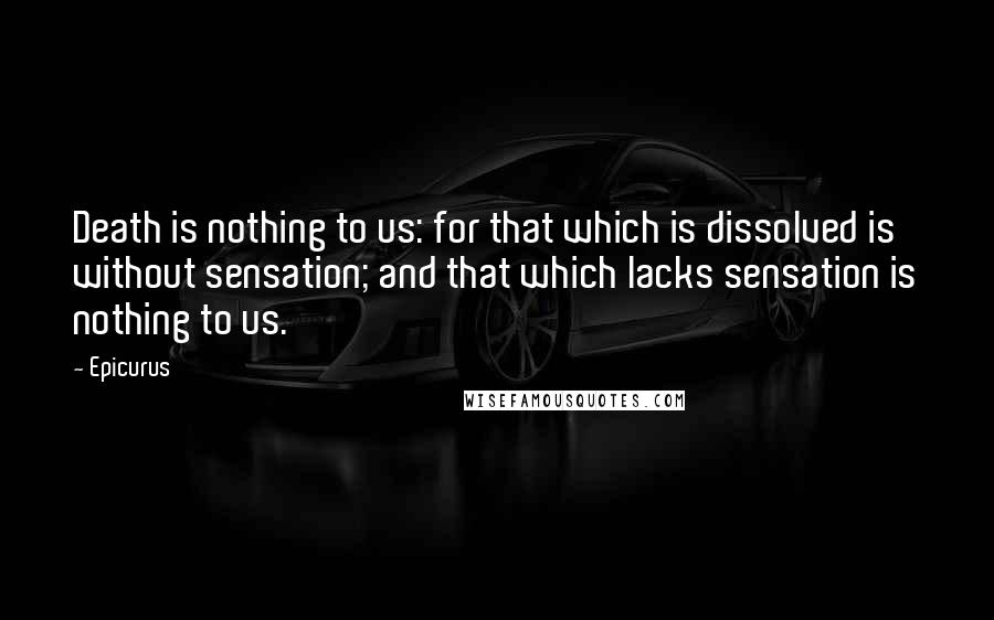 Epicurus Quotes: Death is nothing to us: for that which is dissolved is without sensation; and that which lacks sensation is nothing to us.