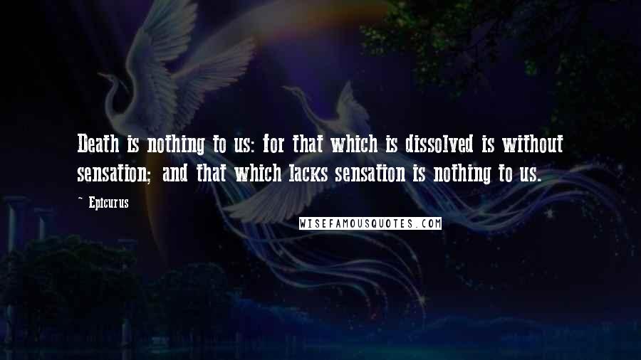 Epicurus Quotes: Death is nothing to us: for that which is dissolved is without sensation; and that which lacks sensation is nothing to us.