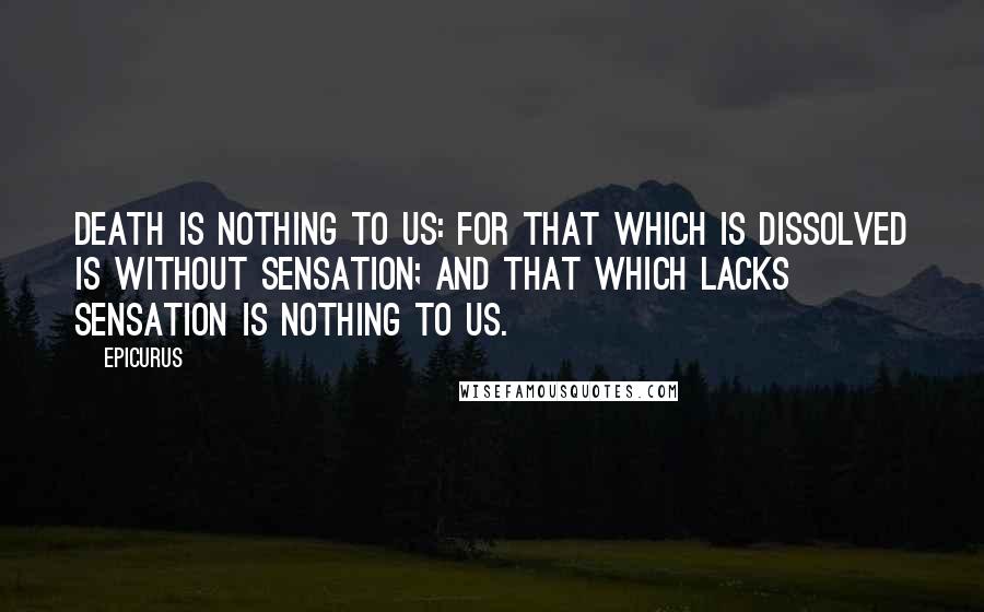 Epicurus Quotes: Death is nothing to us: for that which is dissolved is without sensation; and that which lacks sensation is nothing to us.