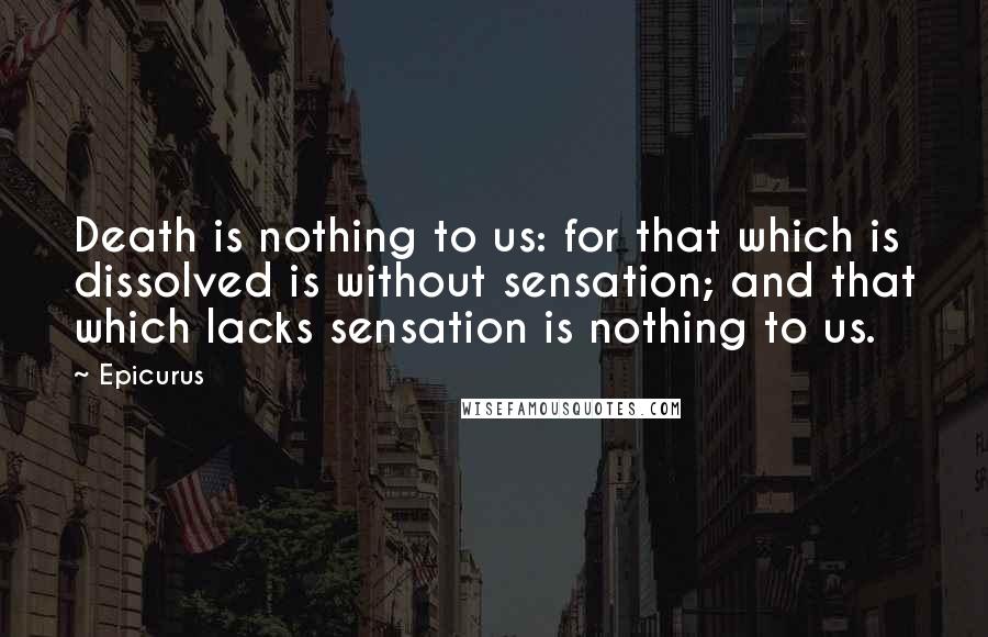 Epicurus Quotes: Death is nothing to us: for that which is dissolved is without sensation; and that which lacks sensation is nothing to us.