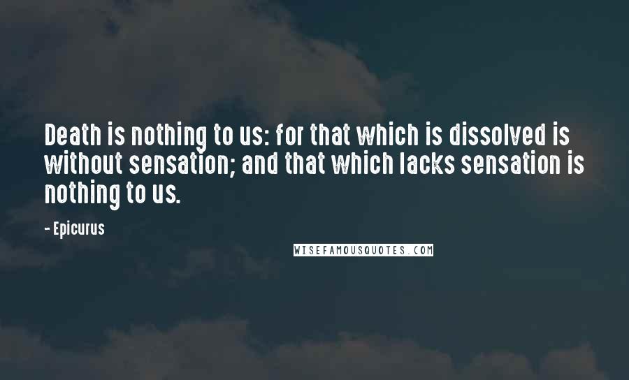 Epicurus Quotes: Death is nothing to us: for that which is dissolved is without sensation; and that which lacks sensation is nothing to us.