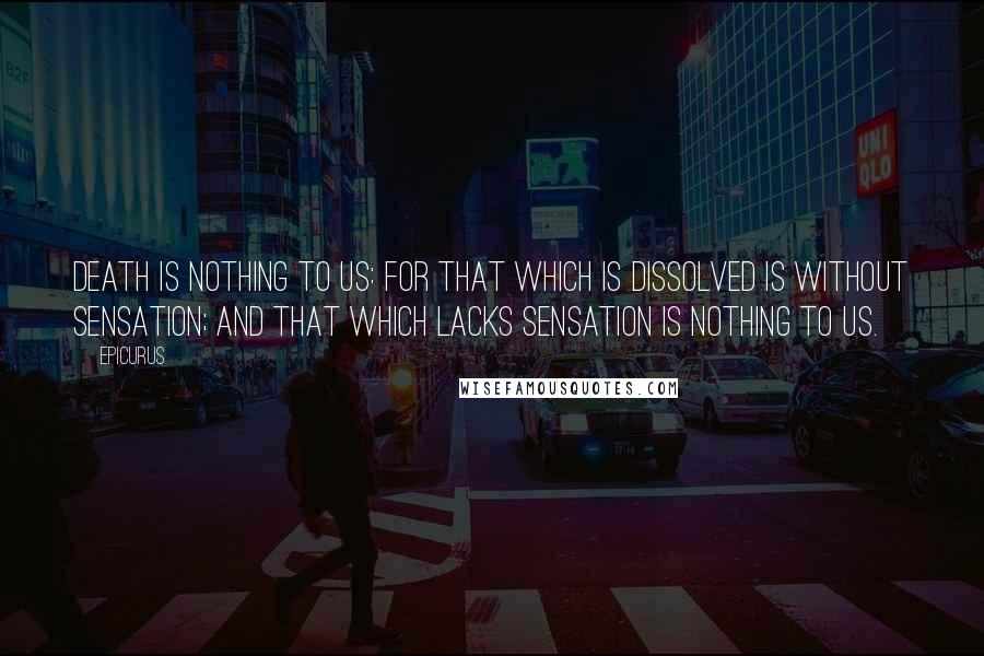 Epicurus Quotes: Death is nothing to us: for that which is dissolved is without sensation; and that which lacks sensation is nothing to us.