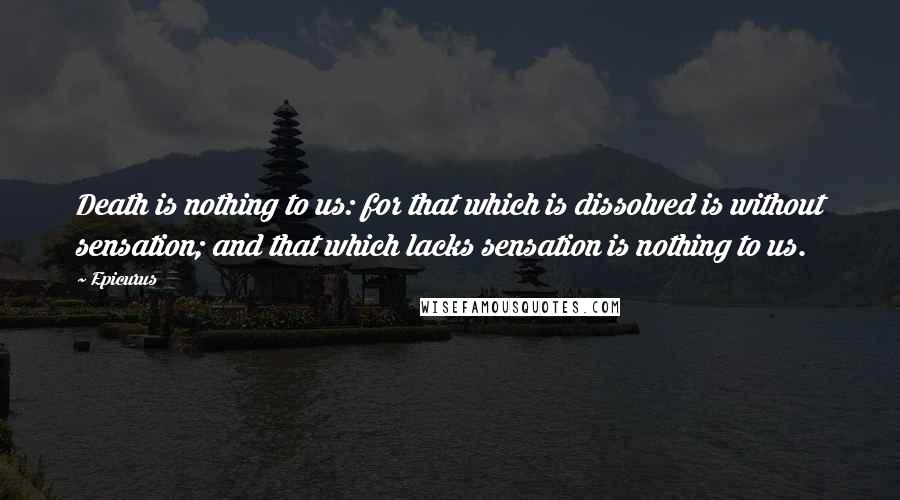 Epicurus Quotes: Death is nothing to us: for that which is dissolved is without sensation; and that which lacks sensation is nothing to us.