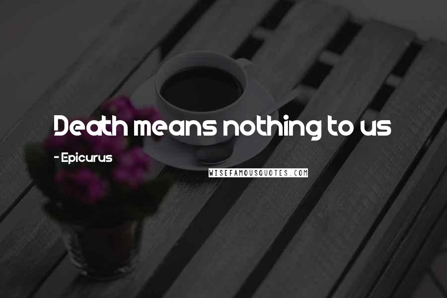 Epicurus Quotes: Death means nothing to us