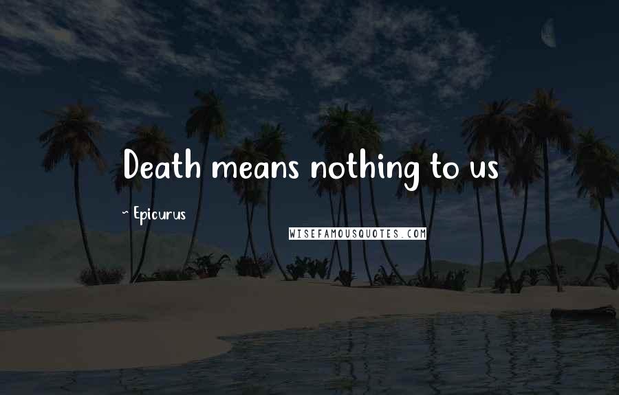 Epicurus Quotes: Death means nothing to us