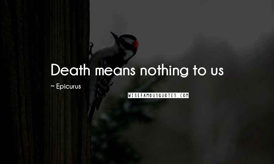 Epicurus Quotes: Death means nothing to us