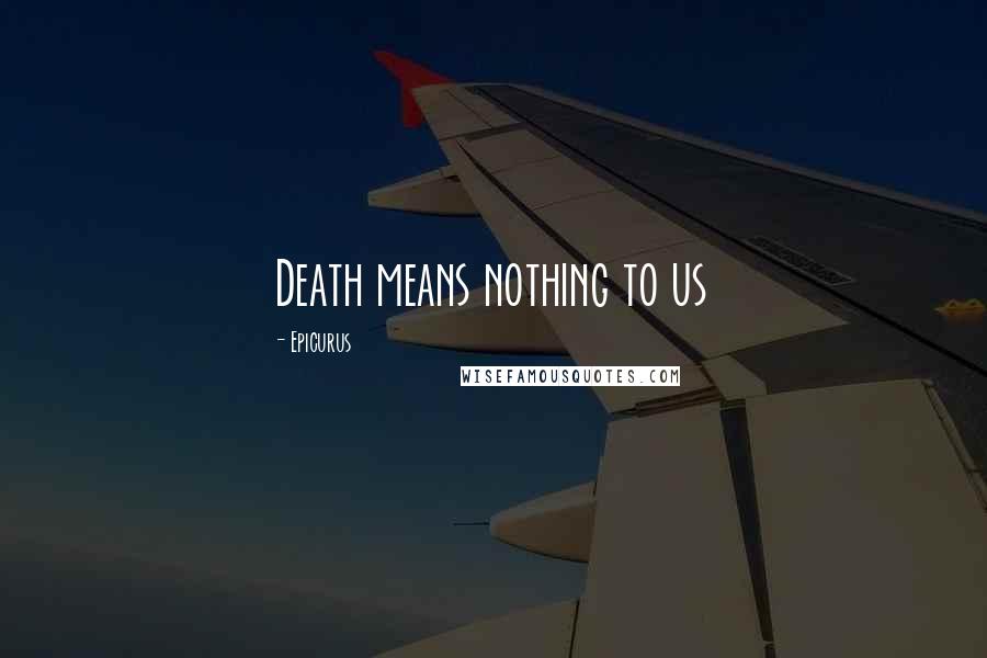 Epicurus Quotes: Death means nothing to us