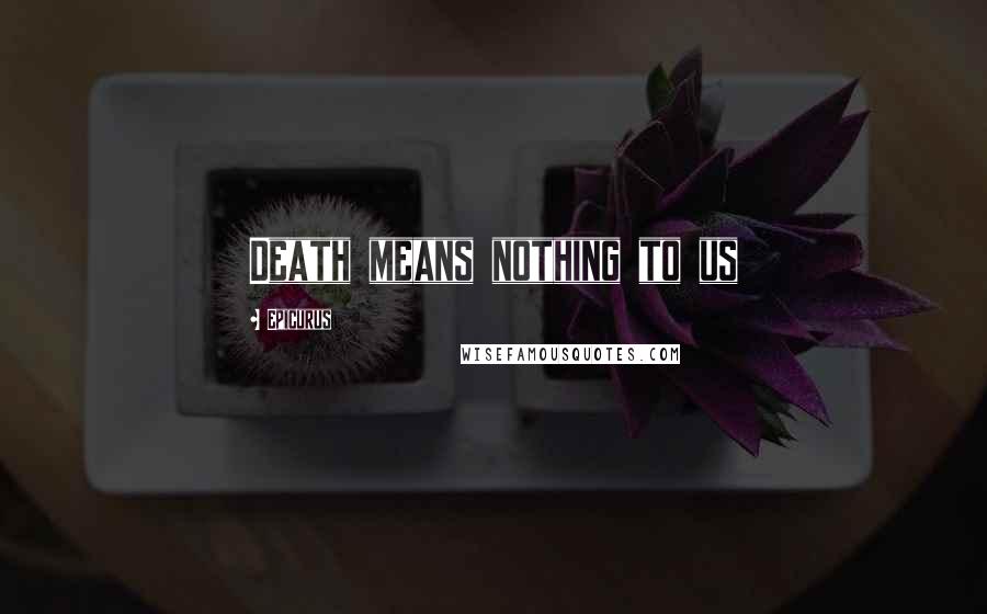 Epicurus Quotes: Death means nothing to us