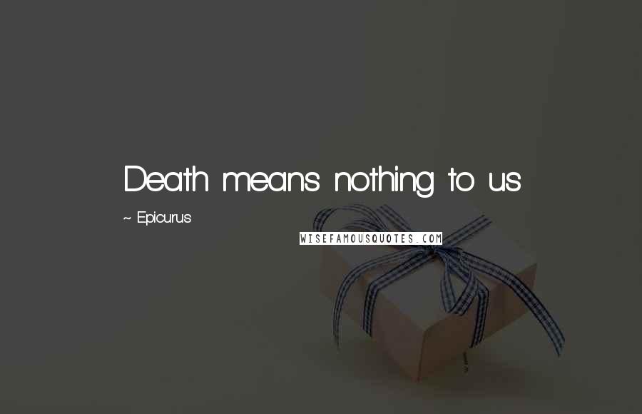 Epicurus Quotes: Death means nothing to us