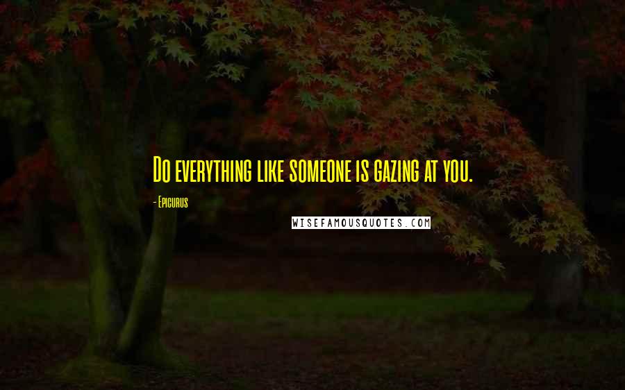 Epicurus Quotes: Do everything like someone is gazing at you.