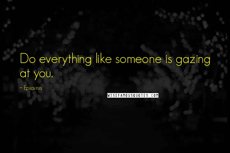 Epicurus Quotes: Do everything like someone is gazing at you.