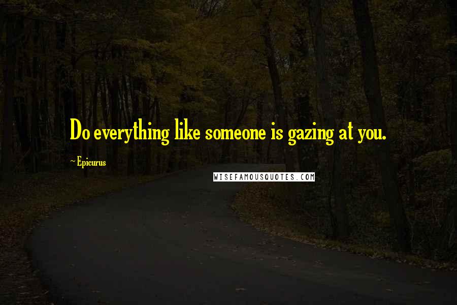 Epicurus Quotes: Do everything like someone is gazing at you.