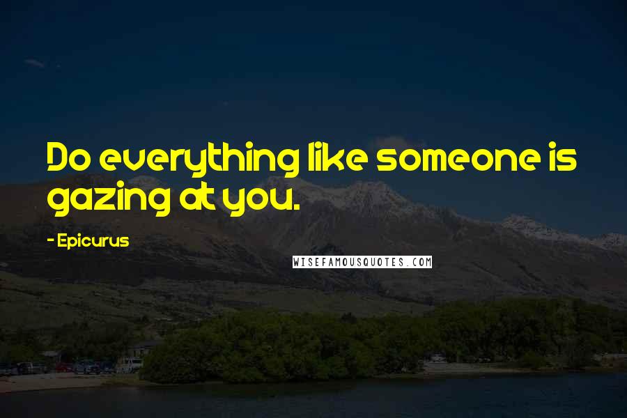 Epicurus Quotes: Do everything like someone is gazing at you.