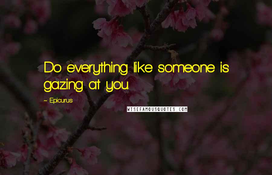 Epicurus Quotes: Do everything like someone is gazing at you.