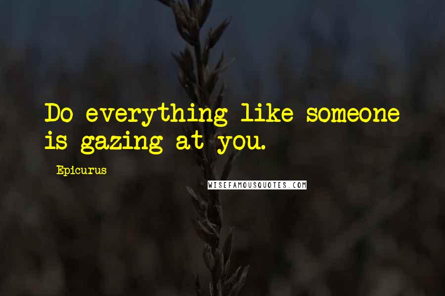 Epicurus Quotes: Do everything like someone is gazing at you.