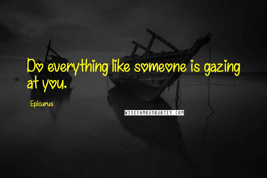 Epicurus Quotes: Do everything like someone is gazing at you.