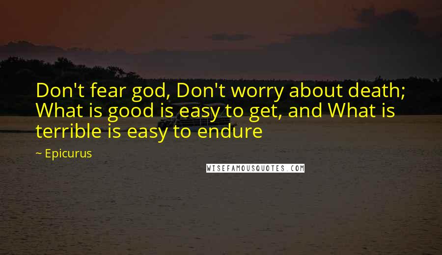 Epicurus Quotes: Don't fear god, Don't worry about death; What is good is easy to get, and What is terrible is easy to endure