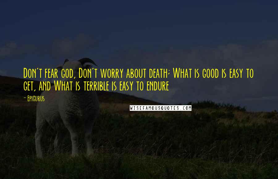 Epicurus Quotes: Don't fear god, Don't worry about death; What is good is easy to get, and What is terrible is easy to endure